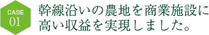幹線沿いの農地を商業施設に高い収益を実現しました。